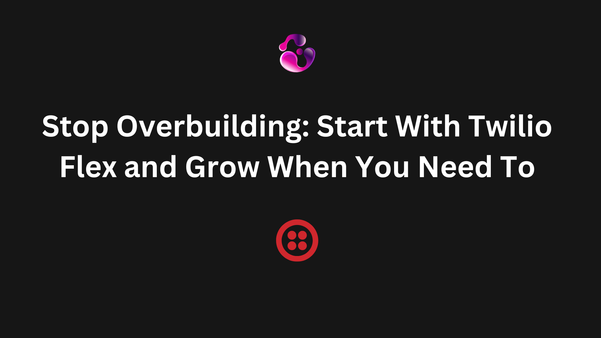Stop Overbuilding: Start With Twilio Flex and Grow When You Need To